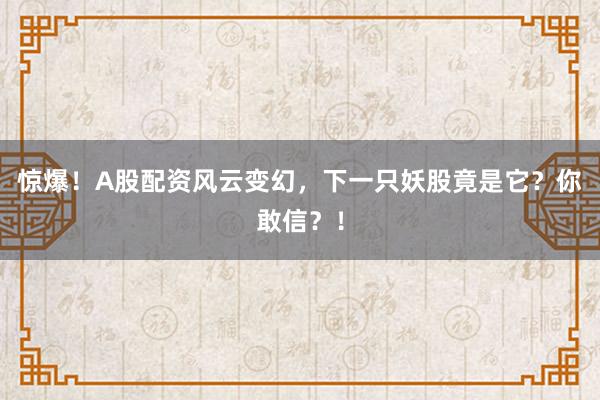 惊爆！A股配资风云变幻，下一只妖股竟是它？你敢信？！