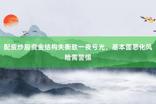 配资炒股资金结构失衡致一夜亏光，基本面恶化风险需警惕