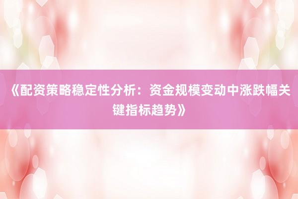 《配资策略稳定性分析：资金规模变动中涨跌幅关键指标趋势》