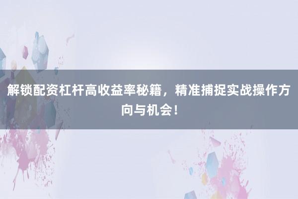 解锁配资杠杆高收益率秘籍,精准捕捉实战操作方向与机会!