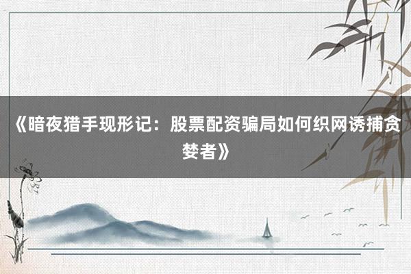 《暗夜猎手现形记：股票配资骗局如何织网诱捕贪婪者》
