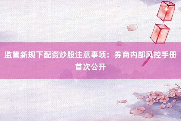 监管新规下配资炒股注意事项：券商内部风控手册首次公开