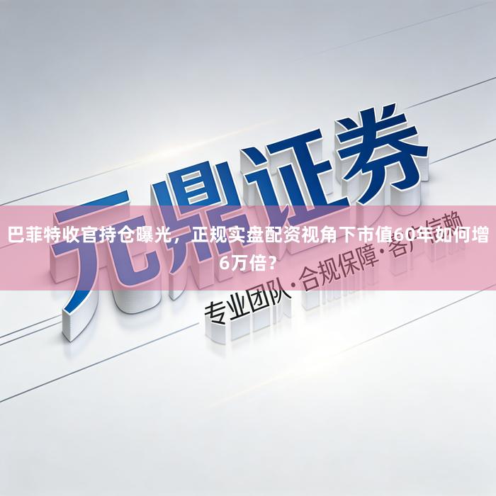 巴菲特收官持仓曝光，正规实盘配资视角下市值60年如何增6万倍？
