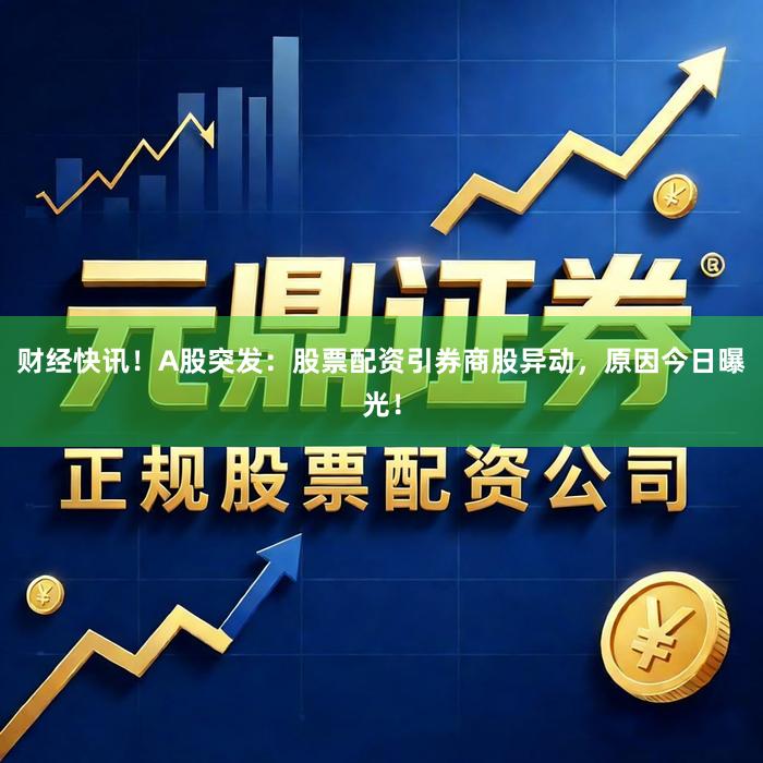 财经快讯！A股突发：股票配资引券商股异动，原因今日曝光！