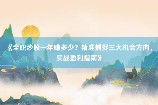 《全职炒股一年赚多少？精准捕捉三大机会方向，实战盈利指南》