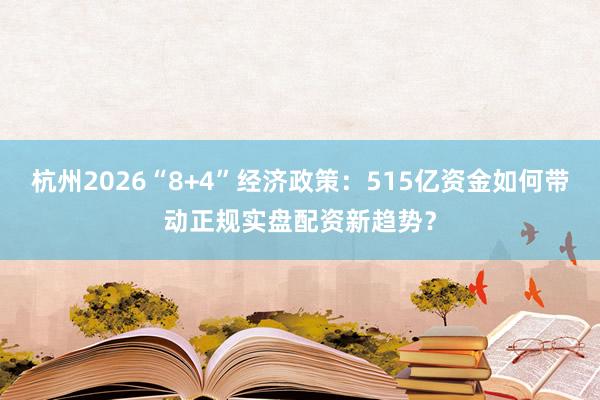 杭州2026“8+4”经济政策：515亿资金如何带动正规实盘配资新趋势？