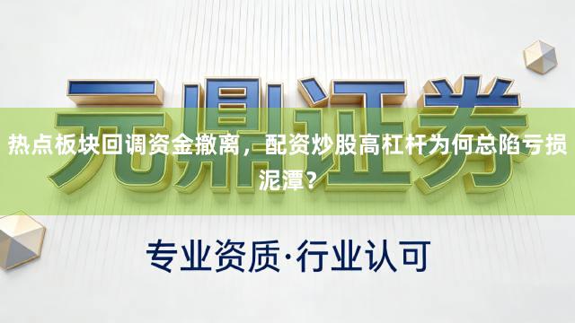 热点板块回调资金撤离，配资炒股高杠杆为何总陷亏损泥潭？