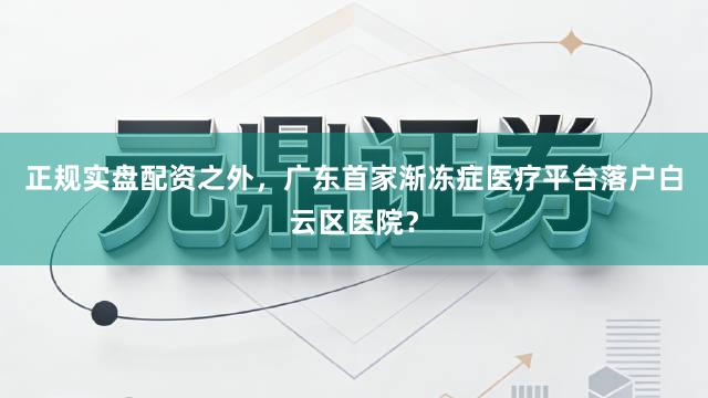 正规实盘配资之外，广东首家渐冻症医疗平台落户白云区医院？
