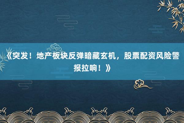 《突发！地产板块反弹暗藏玄机，股票配资风险警报拉响！》