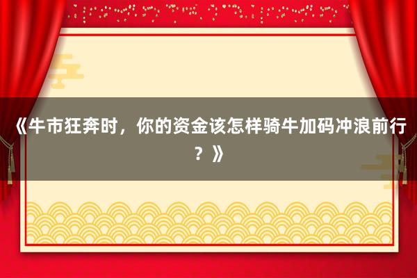 《牛市狂奔时，你的资金该怎样骑牛加码冲浪前行？》