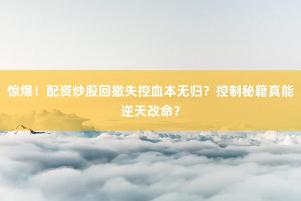 惊爆！配资炒股回撤失控血本无归？控制秘籍真能逆天改命？
