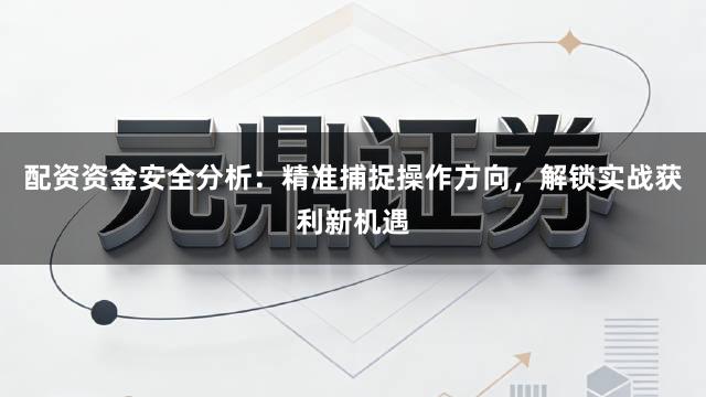 配资资金安全分析：精准捕捉操作方向，解锁实战获利新机遇