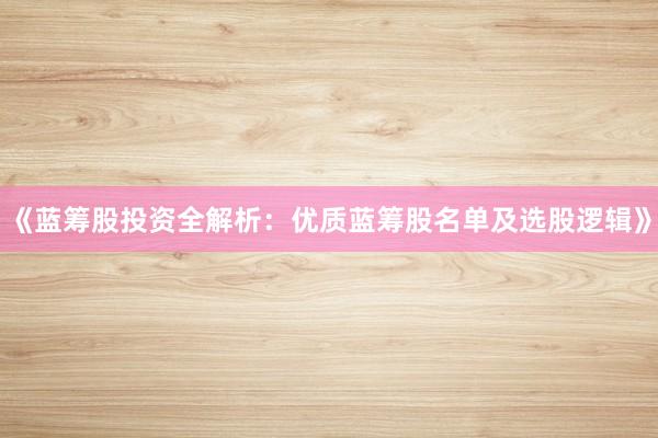 《蓝筹股投资全解析：优质蓝筹股名单及选股逻辑》