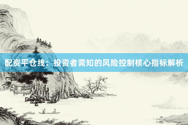 配资平仓线：投资者需知的风险控制核心指标解析