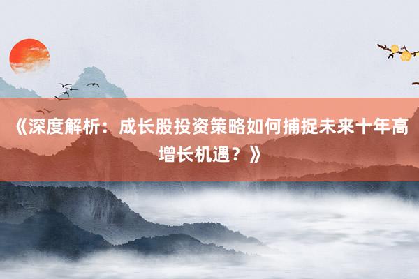 《深度解析：成长股投资策略如何捕捉未来十年高增长机遇？》