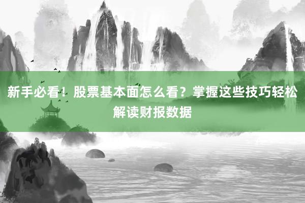 新手必看!股票基本面怎么看?掌握这些技巧轻松解读财报数据