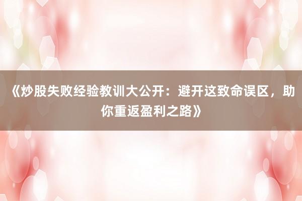 《炒股失败经验教训大公开：避开这致命误区，助你重返盈利之路》