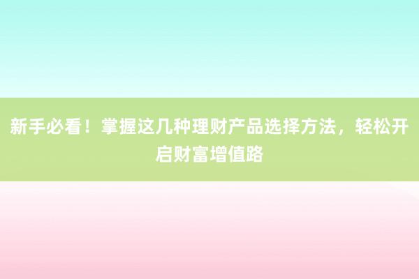新手必看!掌握这几种理财产品选择方法,轻松开启财富增值路