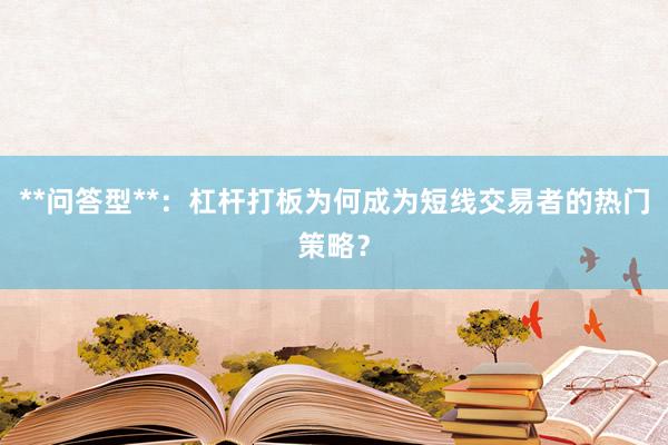 **问答型**：杠杆打板为何成为短线交易者的热门策略？