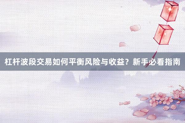 杠杆波段交易如何平衡风险与收益？新手必看指南