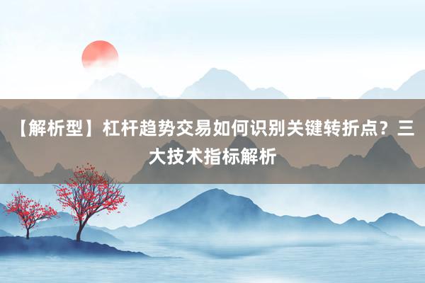 【解析型】杠杆趋势交易如何识别关键转折点？三大技术指标解析