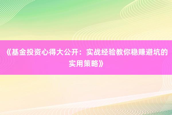 《基金投资心得大公开：实战经验教你稳赚避坑的实用策略》