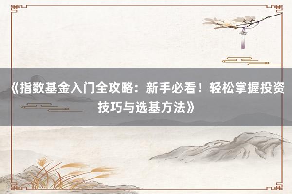 《指数基金入门全攻略：新手必看！轻松掌握投资技巧与选基方法》