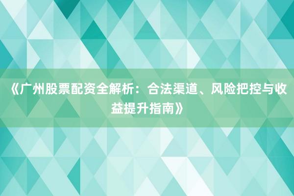 《广州股票配资全解析：合法渠道、风险把控与收益提升指南》