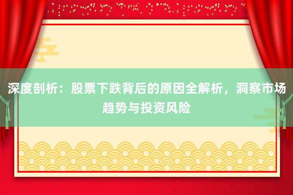 深度剖析：股票下跌背后的原因全解析，洞察市场趋势与投资风险