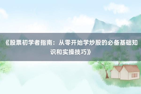 《股票初学者指南：从零开始学炒股的必备基础知识和实操技巧》