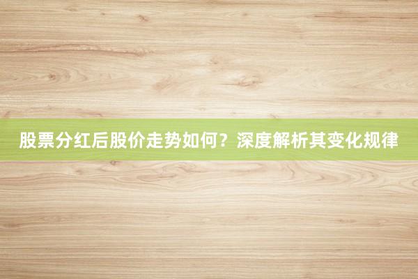 股票分红后股价走势如何？深度解析其变化规律