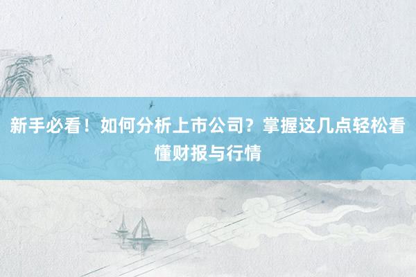 新手必看！如何分析上市公司？掌握这几点轻松看懂财报与行情