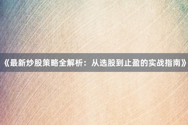 《最新炒股策略全解析：从选股到止盈的实战指南》
