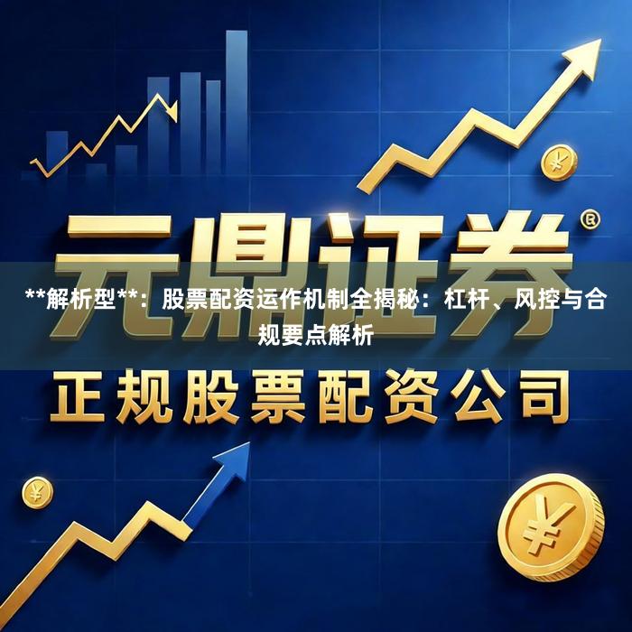 **解析型**：股票配资运作机制全揭秘：杠杆、风控与合规要点解析