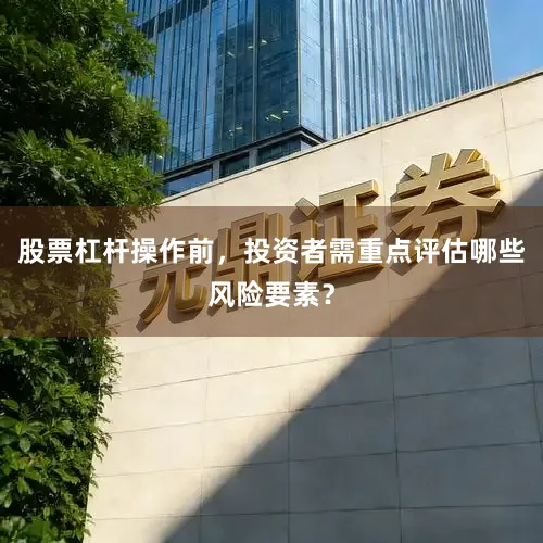 股票杠杆操作前，投资者需重点评估哪些风险要素？