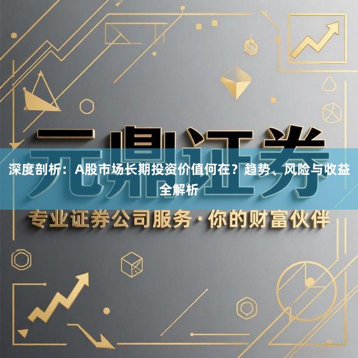 深度剖析：A股市场长期投资价值何在？趋势、风险与收益全解析