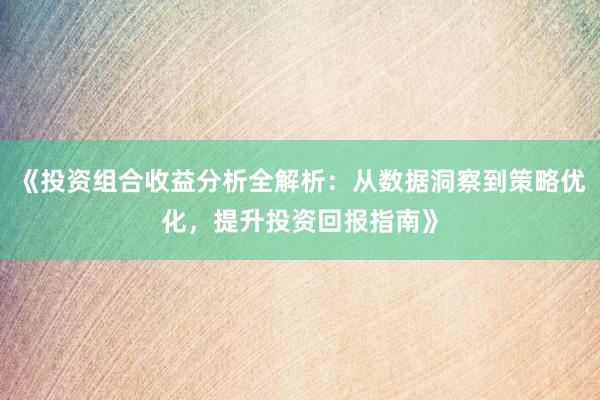 《投资组合收益分析全解析：从数据洞察到策略优化，提升投资回报指南》