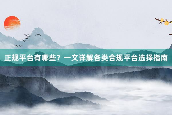 正规平台有哪些？一文详解各类合规平台选择指南