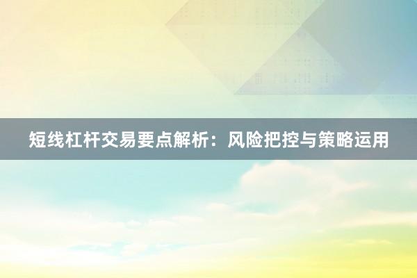 短线杠杆交易要点解析：风险把控与策略运用