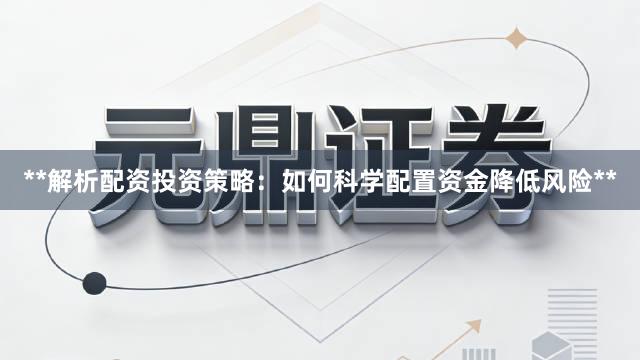 **解析配资投资策略：如何科学配置资金降低风险**