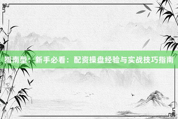 指南型：新手必看：配资操盘经验与实战技巧指南