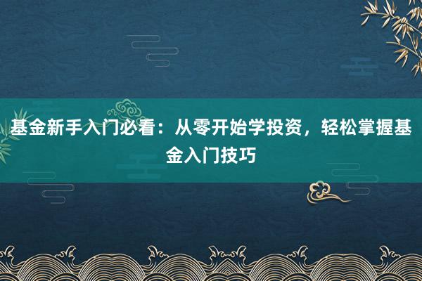 基金新手入门必看：从零开始学投资，轻松掌握基金入门技巧