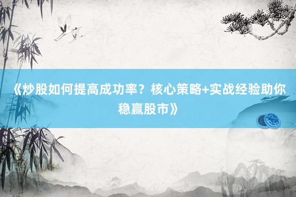 《炒股如何提高成功率？核心策略+实战经验助你稳赢股市》