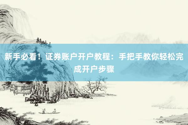 新手必看！证券账户开户教程：手把手教你轻松完成开户步骤