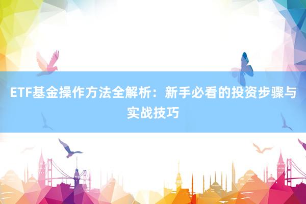 ETF基金操作方法全解析：新手必看的投资步骤与实战技巧
