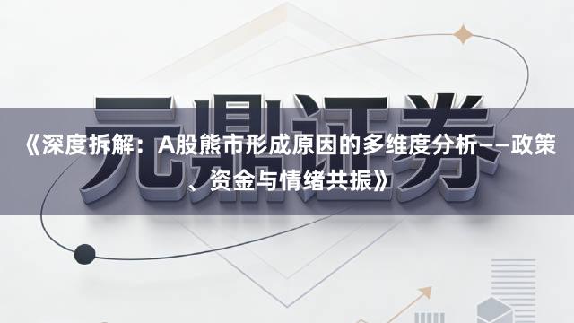 《深度拆解：A股熊市形成原因的多维度分析——政策、资金与情绪共振》