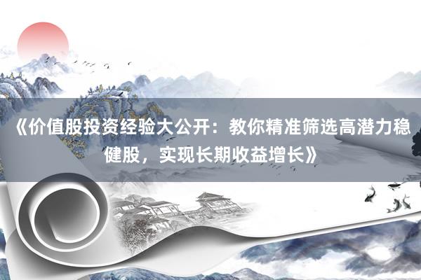 《价值股投资经验大公开：教你精准筛选高潜力稳健股，实现长期收益增长》