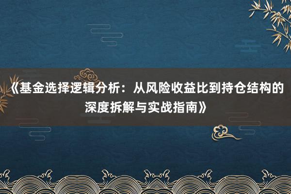 《基金选择逻辑分析：从风险收益比到持仓结构的深度拆解与实战指南》