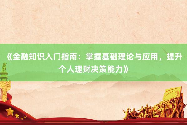 《金融知识入门指南:掌握基础理论与应用,提升个人理财决策能力》