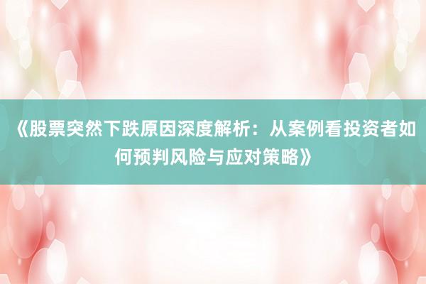 《股票突然下跌原因深度解析：从案例看投资者如何预判风险与应对策略》